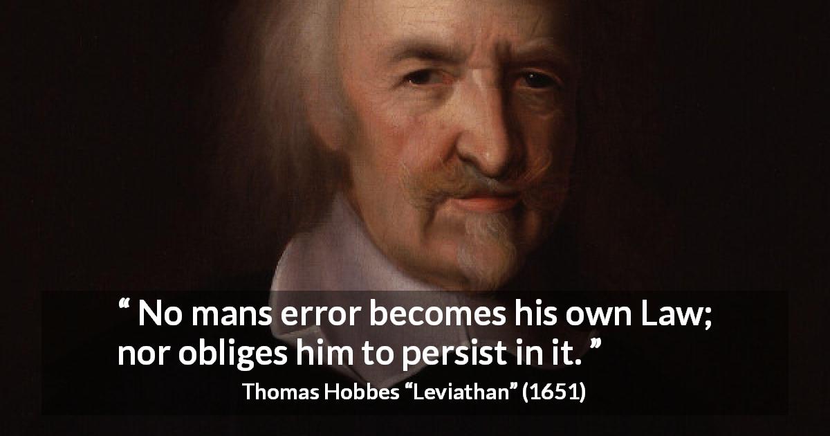 Thomas Hobbes quote about law from Leviathan - No mans error becomes his own Law; nor obliges him to persist in it.