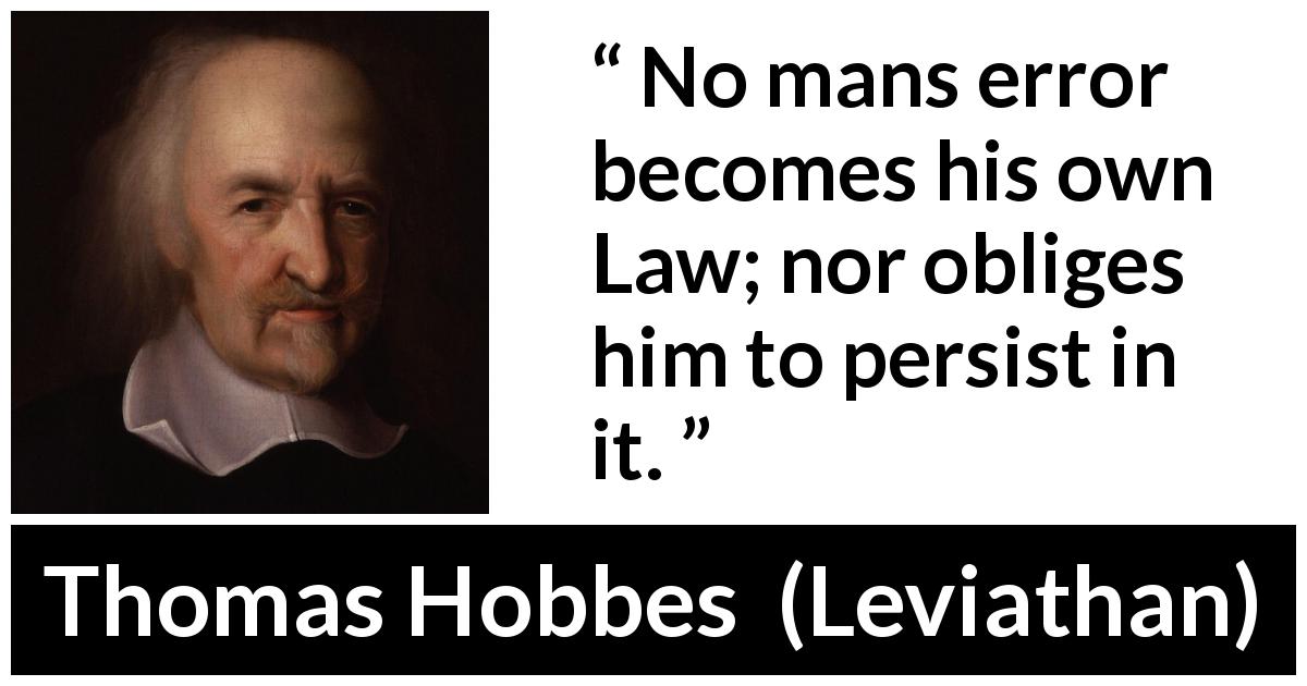 Thomas Hobbes quote about law from Leviathan - No mans error becomes his own Law; nor obliges him to persist in it.