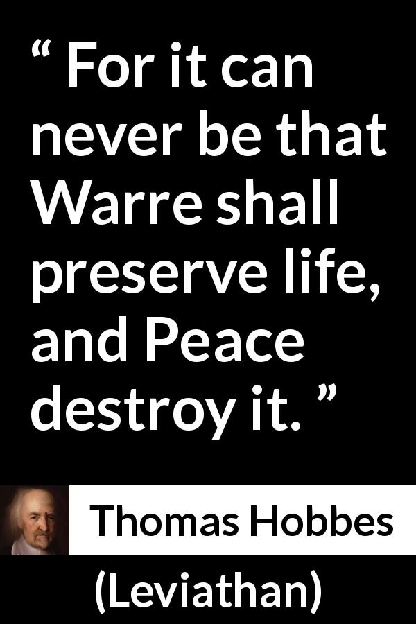 Thomas Hobbes quote about life from Leviathan - For it can never be that Warre shall preserve life, and Peace destroy it.