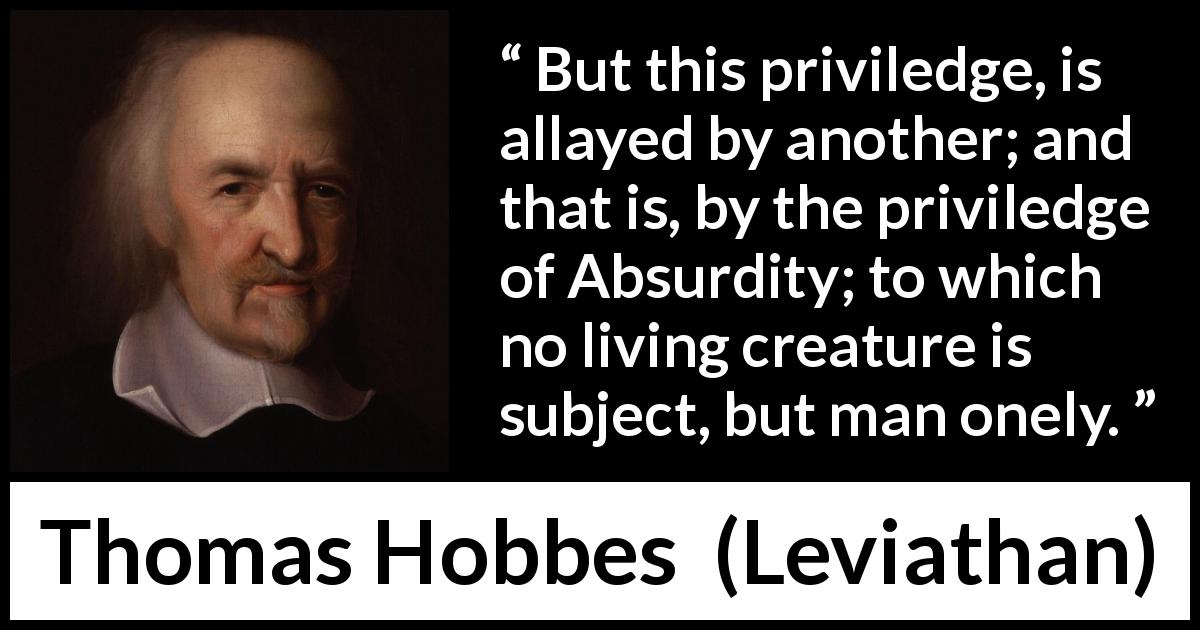 Thomas Hobbes quote about man from Leviathan - But this priviledge, is allayed by another; and that is, by the priviledge of Absurdity; to which no living creature is subject, but man onely.