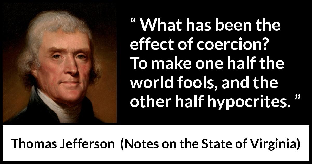 Thomas Jefferson quote about foolishness from Notes on the State of Virginia - What has been the effect of coercion? To make one half the world fools, and the other half hypocrites.