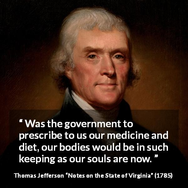 Thomas Jefferson quote about government from Notes on the State of Virginia - Was the government to prescribe to us our medicine and diet, our bodies would be in such keeping as our souls are now.