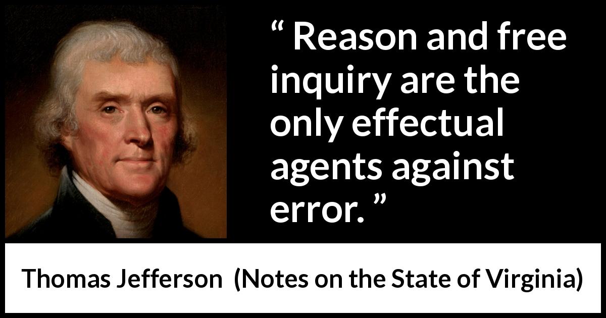 Thomas Jefferson quote about reason from Notes on the State of Virginia - Reason and free inquiry are the only effectual agents against error.