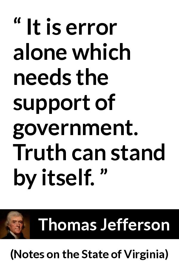 Thomas Jefferson quote about truth from Notes on the State of Virginia - It is error alone which needs the support of government. Truth can stand by itself.