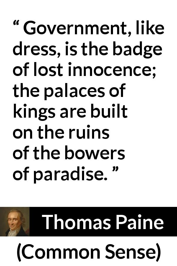 Thomas Paine quote about government from Common Sense - Government, like dress, is the badge of lost innocence; the palaces of kings are built on the ruins of the bowers of paradise.