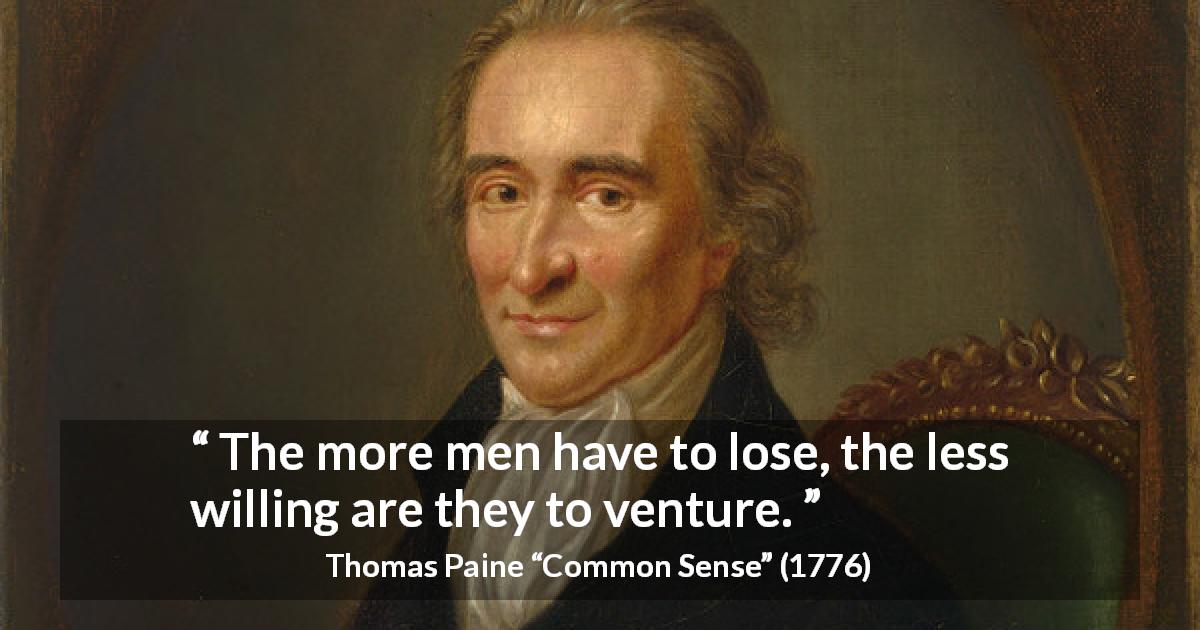 Thomas Paine quote about loss from Common Sense - The more men have to lose, the less willing are they to venture.