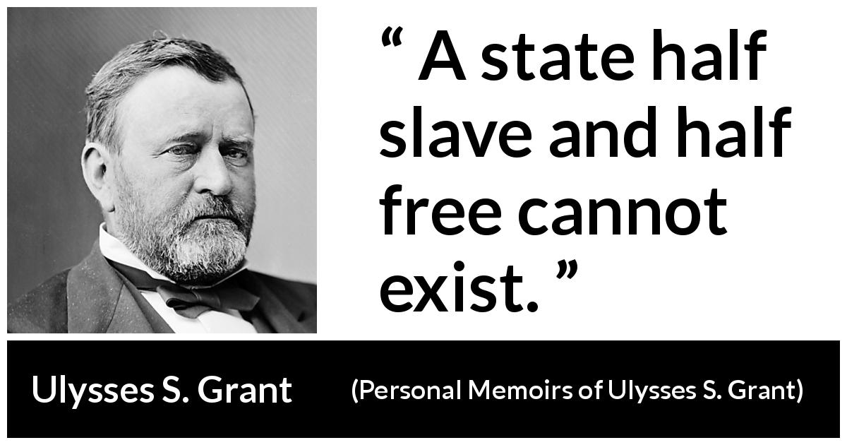 Ulysses S. Grant quote about freedom from Personal Memoirs of Ulysses S. Grant - A state half slave and half free cannot exist.