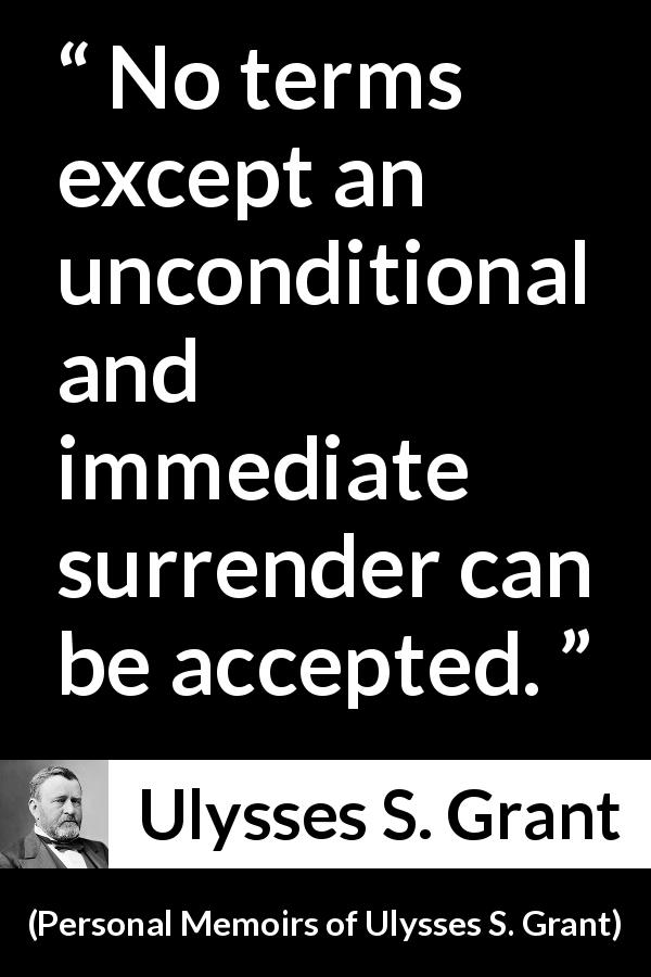 Ulysses S. Grant quote about surrender from Personal Memoirs of Ulysses S. Grant - No terms except an unconditional and immediate surrender can be accepted.