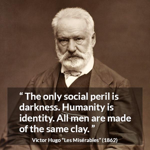 Victor Hugo quote about darkness from Les Misérables (1862) - The only social peril is darkness. Humanity is identity. All men are made of the same clay.