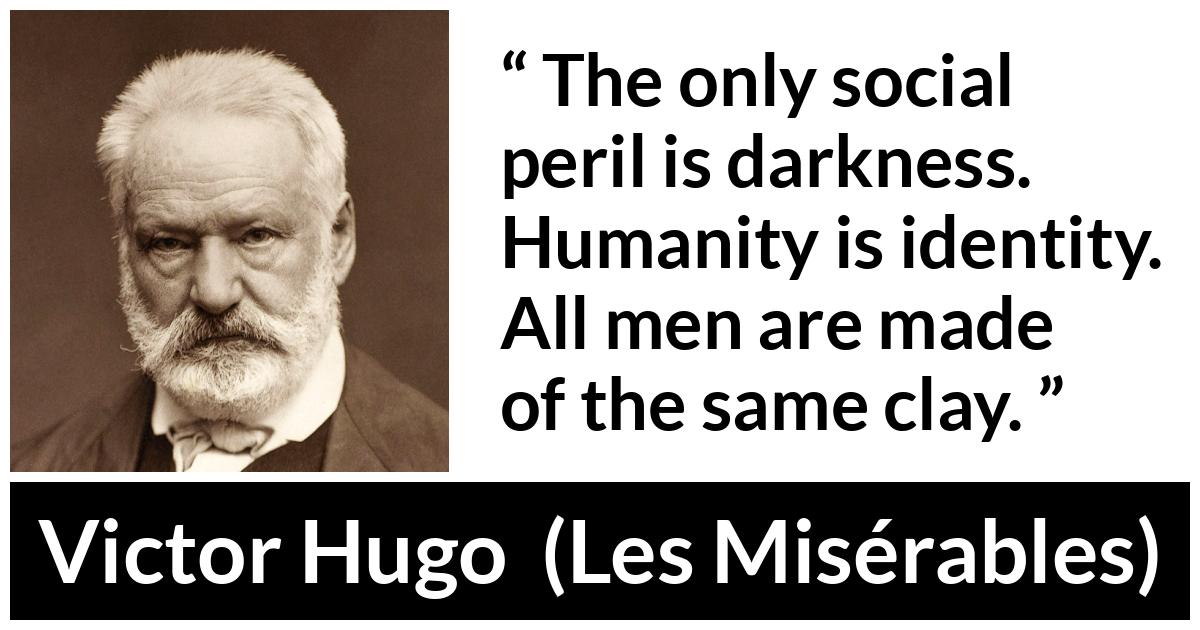 Victor Hugo quote about darkness from Les Misérables (1862) - The only social peril is darkness. Humanity is identity. All men are made of the same clay.
