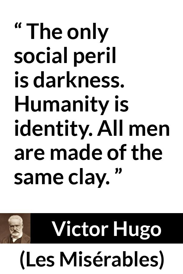 Victor Hugo quote about darkness from Les Misérables (1862) - The only social peril is darkness. Humanity is identity. All men are made of the same clay.