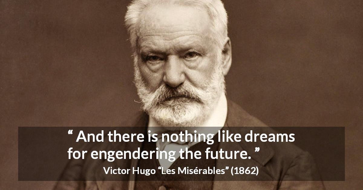 Victor Hugo quote about future from Les Misérables - And there is nothing like dreams for engendering the future.