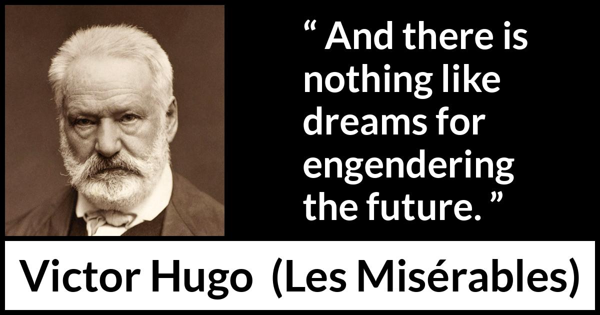Victor Hugo quote about future from Les Misérables (1862) Victor Hugo quote about future from Les Misérables (1862) - And there is nothing like dreams for engendering the future.