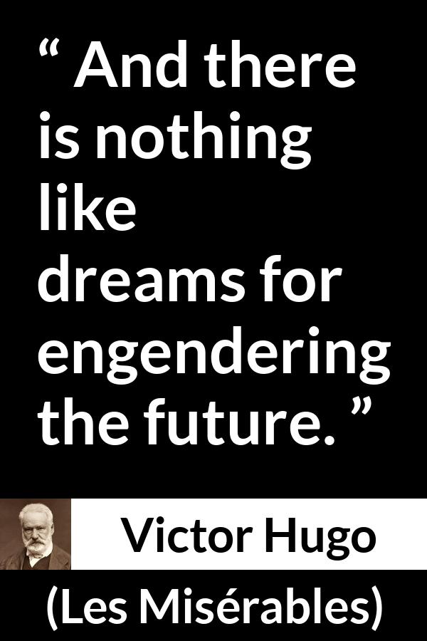 Victor Hugo quote about future from Les Misérables (1862) - And there is nothing like dreams for engendering the future.