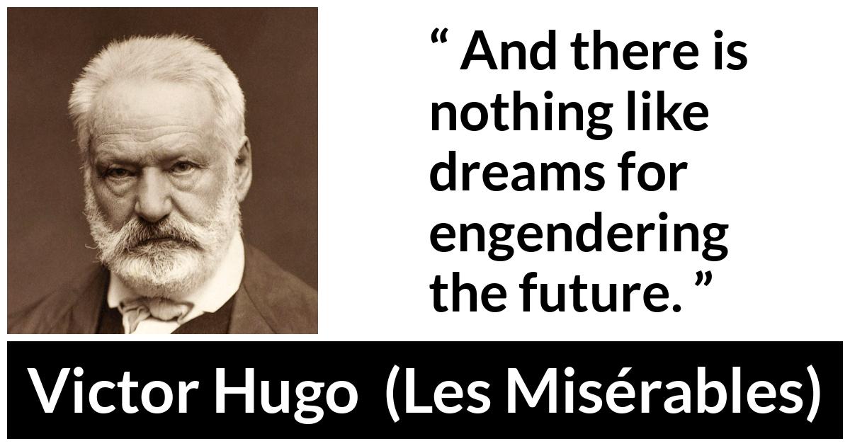 Victor Hugo quote about future from Les Misérables (1862) - And there is nothing like dreams for engendering the future.