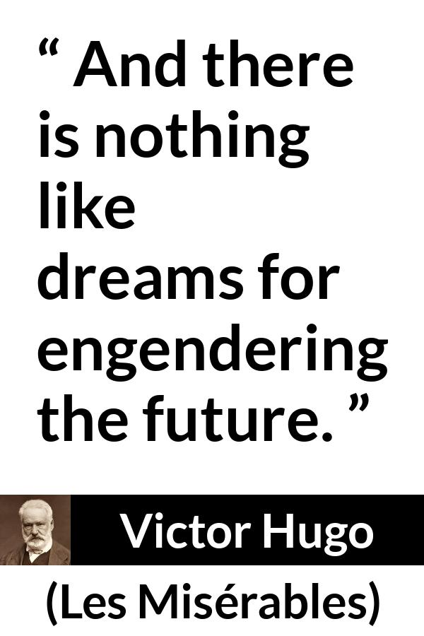 Victor Hugo quote about future from Les Misérables (1862) - And there is nothing like dreams for engendering the future.