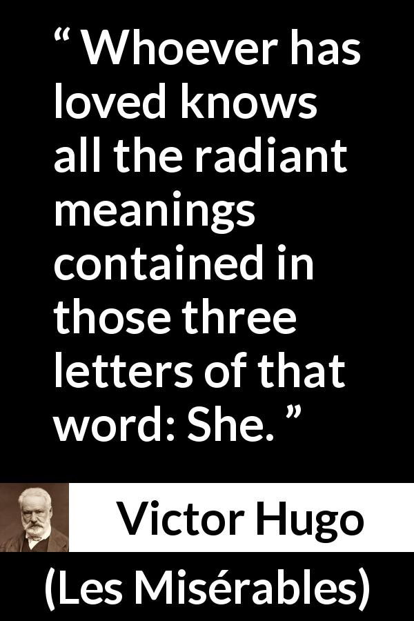 Victor Hugo quote about love from Les Misérables - Whoever has loved knows all the radiant meanings contained in those three letters of that word: She.