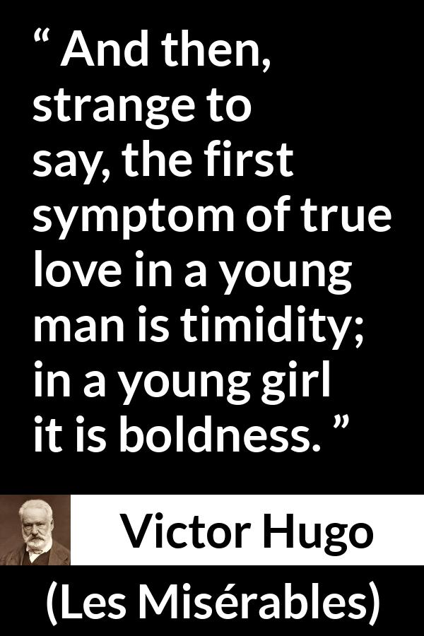 Victor Hugo quote about love from Les Misérables (1862) - And then, strange to say, the first symptom of true love in a young man is timidity; in a young girl it is boldness.