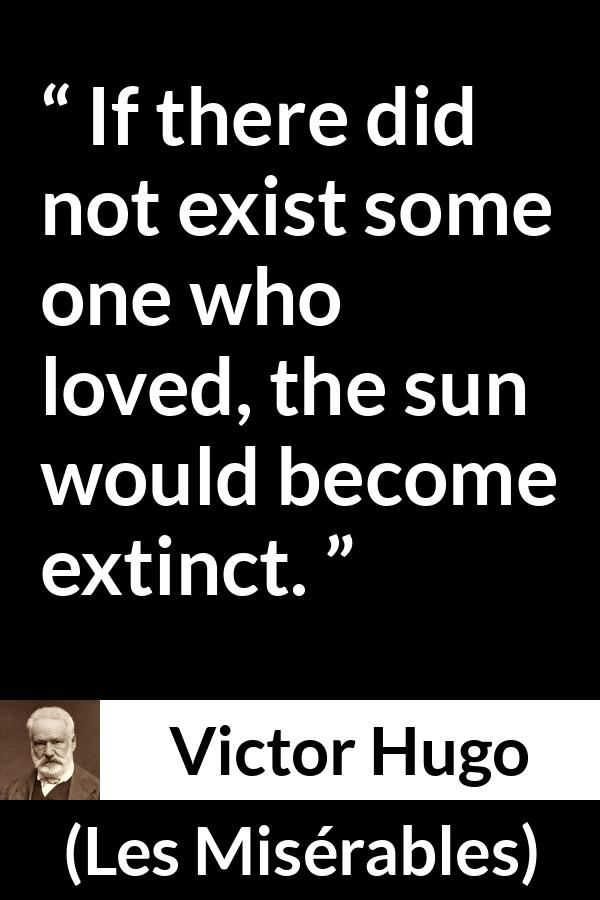 Victor Hugo quote about love from Les Misérables (1862) - If there did not exist some one who loved, the sun would become extinct.