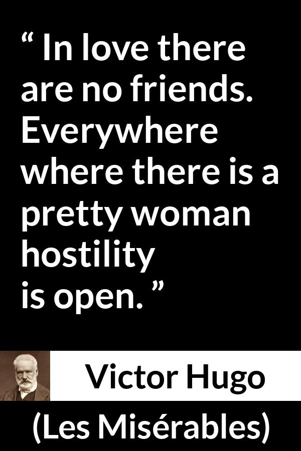 Victor Hugo quote about love from Les Misérables (1862) - In love there are no friends. Everywhere where there is a pretty woman hostility is open.