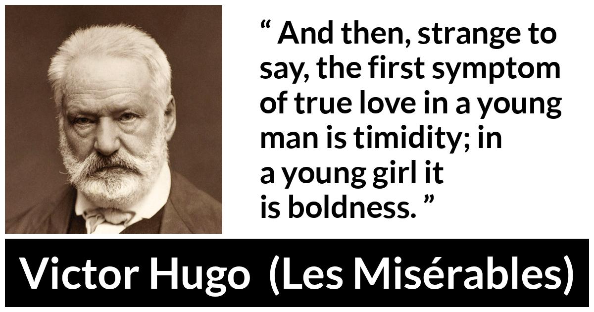 Victor Hugo quote about love from Les Misérables (1862) - And then, strange to say, the first symptom of true love in a young man is timidity; in a young girl it is boldness.