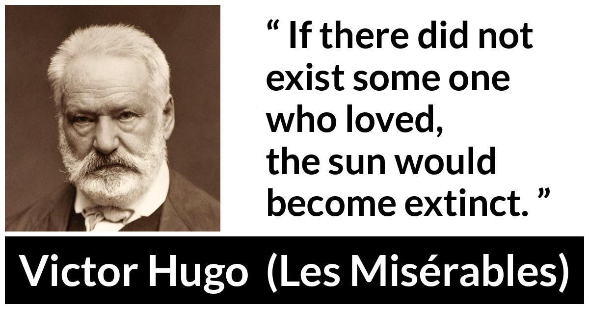 Victor Hugo quote about love from Les Misérables (1862) - If there did not exist some one who loved, the sun would become extinct.