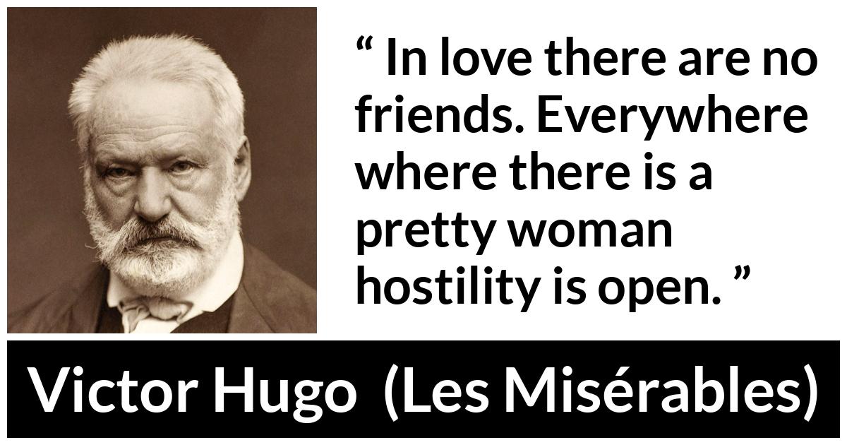Victor Hugo quote about love from Les Misérables (1862) - In love there are no friends. Everywhere where there is a pretty woman hostility is open.