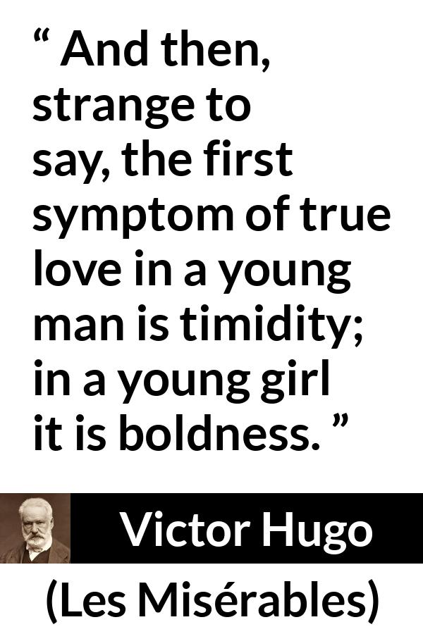 Victor Hugo quote about love from Les Misérables (1862) - And then, strange to say, the first symptom of true love in a young man is timidity; in a young girl it is boldness.