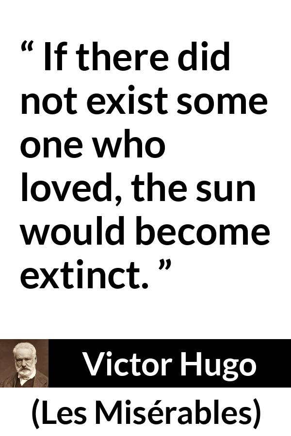 Victor Hugo quote about love from Les Misérables (1862) - If there did not exist some one who loved, the sun would become extinct.