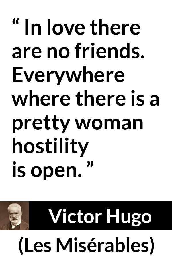 Victor Hugo quote about love from Les Misérables (1862) - In love there are no friends. Everywhere where there is a pretty woman hostility is open.