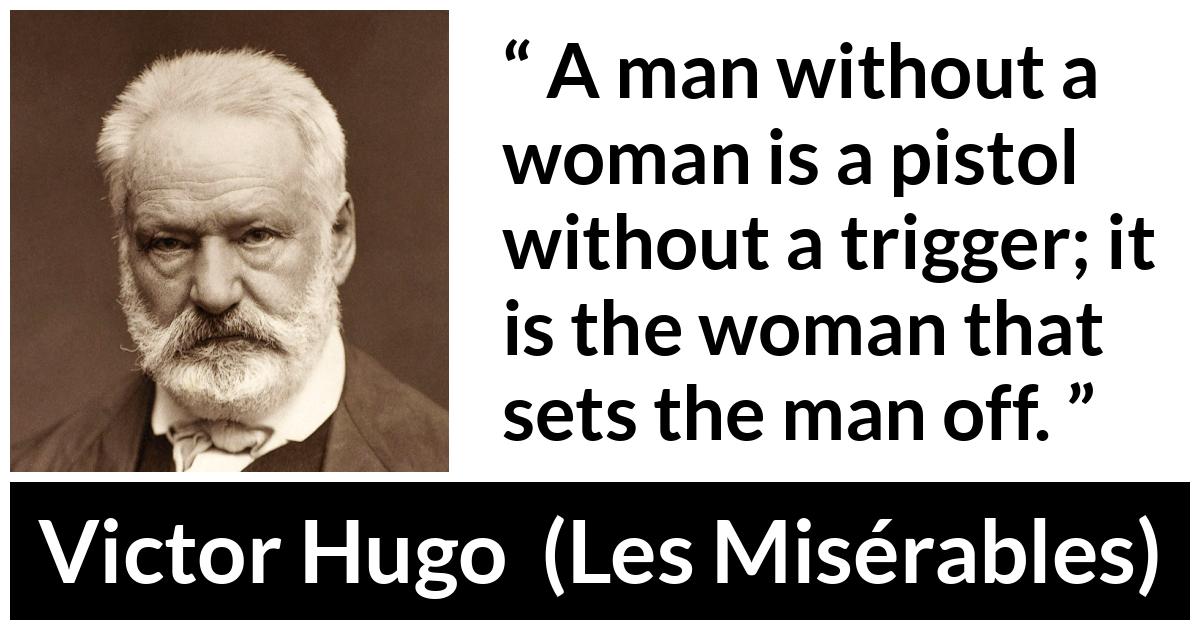Victor Hugo quote about man from Les Misérables (1862) - A man without a woman is a pistol without a trigger; it is the woman that sets the man off.