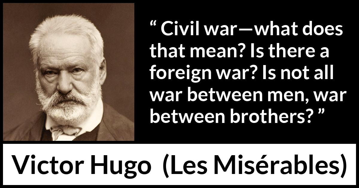 Victor Hugo quote about men from Les Misérables (1862) Victor Hugo quote about men from Les Misérables (1862) - Civil war—what does that mean? Is there a foreign war? Is not all war between men, war between brothers?
