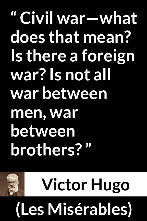 Victor Hugo quote about men from Les Misérables (1862) - Civil war—what does that mean? Is there a foreign war? Is not all war between men, war between brothers?