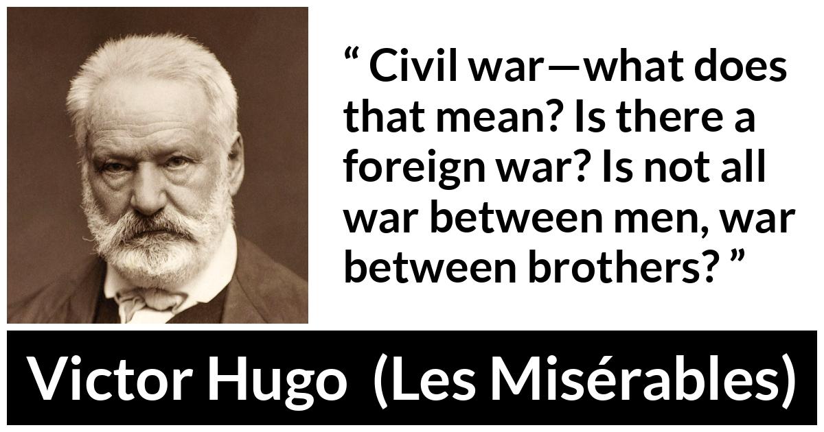 Victor Hugo quote about men from Les Misérables (1862) - Civil war—what does that mean? Is there a foreign war? Is not all war between men, war between brothers?