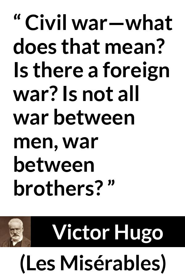 Victor Hugo quote about men from Les Misérables (1862) - Civil war—what does that mean? Is there a foreign war? Is not all war between men, war between brothers?
