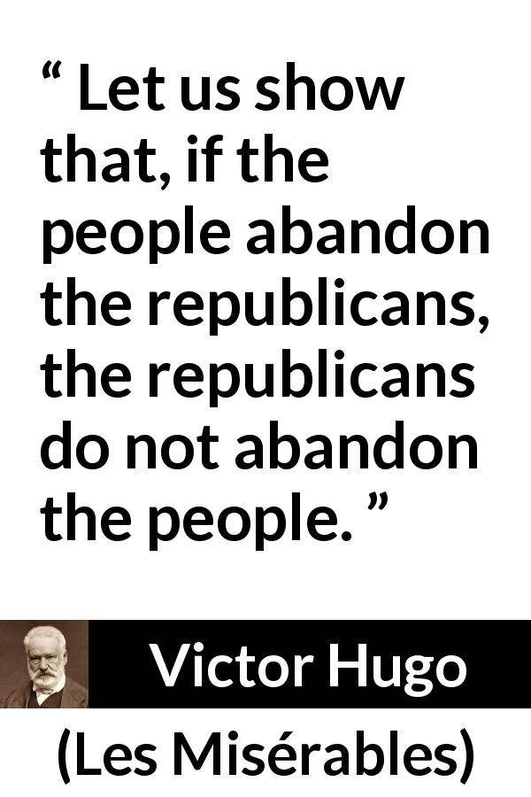 Victor Hugo quote about people from Les Misérables - Let us show that, if the people abandon the republicans, the republicans do not abandon the people.