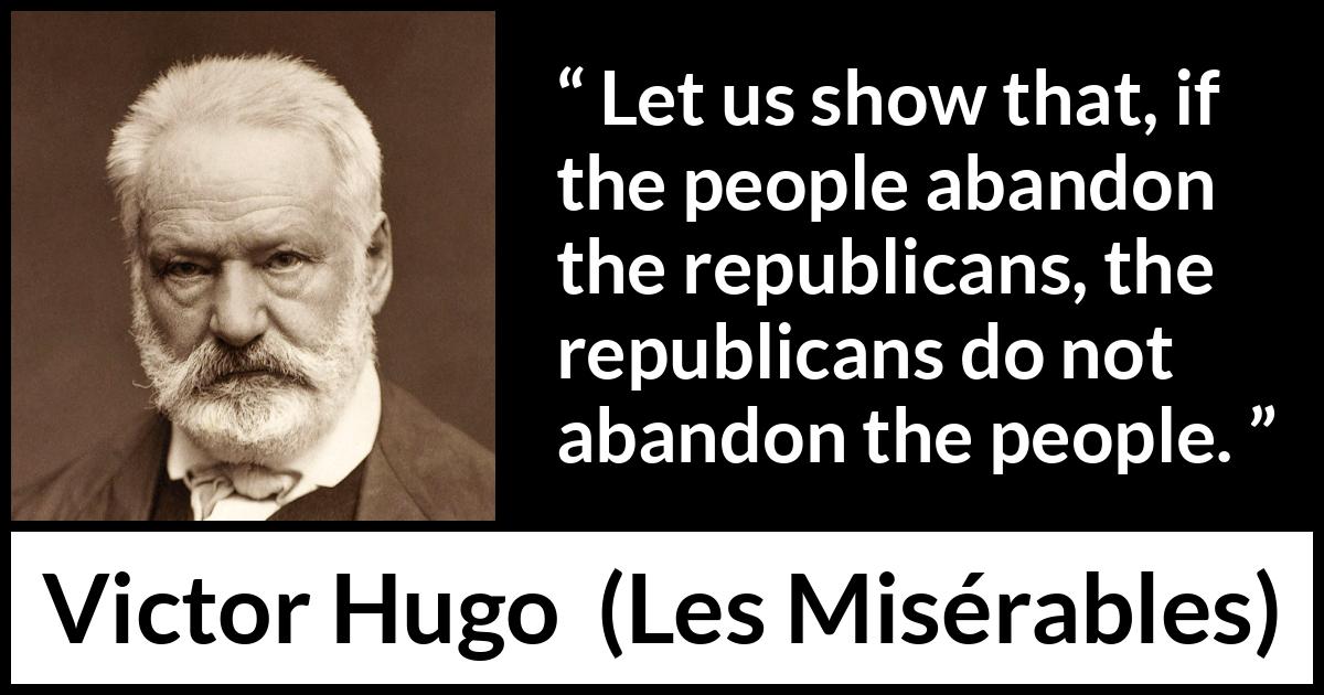 Victor Hugo quote about people from Les Misérables (1862) Victor Hugo quote about people from Les Misérables (1862) - Let us show that, if the people abandon the republicans, the republicans do not abandon the people.