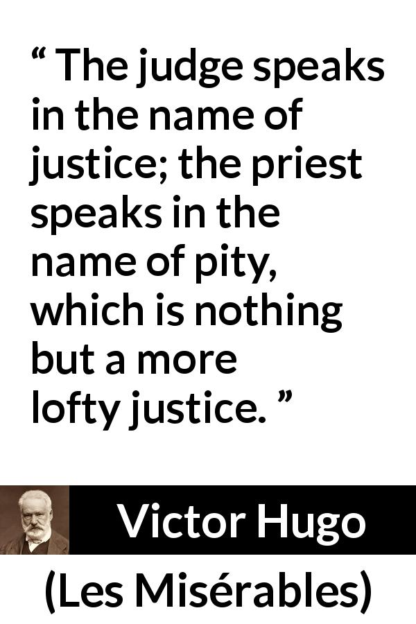 Victor Hugo quote about pity from Les Misérables - The judge speaks in the name of justice; the priest speaks in the name of pity, which is nothing but a more lofty justice.