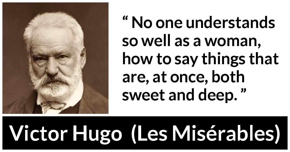Victor Hugo quote about sweetness from Les Misérables - No one understands so well as a woman, how to say things that are, at once, both sweet and deep.