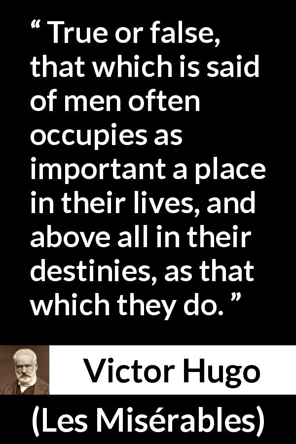 Victor Hugo quote about truth from Les Misérables - True or false, that which is said of men often occupies as important a place in their lives, and above all in their destinies, as that which they do.