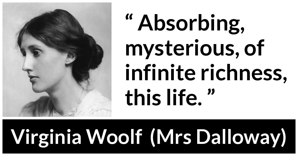 Virginia Woolf quote about life from Mrs Dalloway - Absorbing, mysterious, of infinite richness, this life.