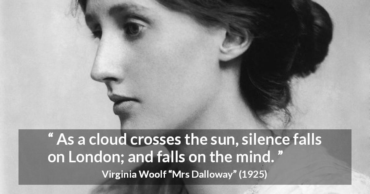 Virginia Woolf quote about mind from Mrs Dalloway - As a cloud crosses the sun, silence falls on London; and falls on the mind.