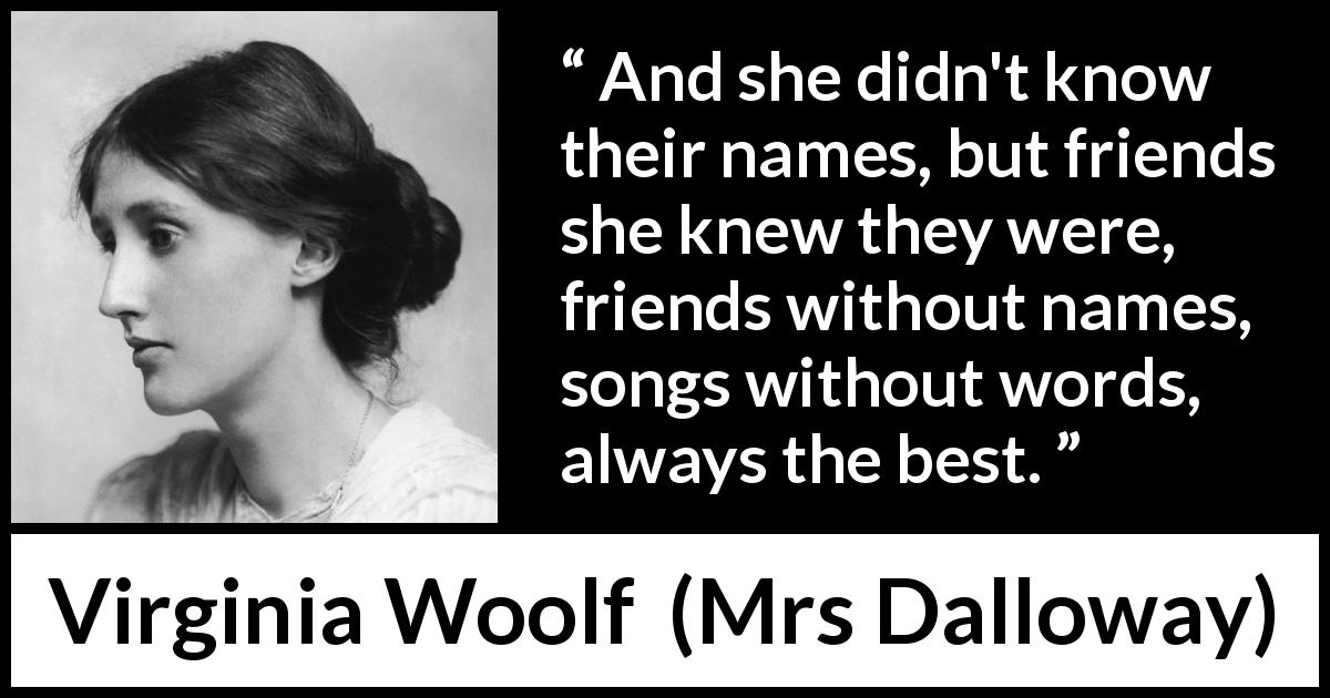 Virginia Woolf quote about music from Mrs Dalloway - And she didn't know their names, but friends she knew they were, friends without names, songs without words, always the best.