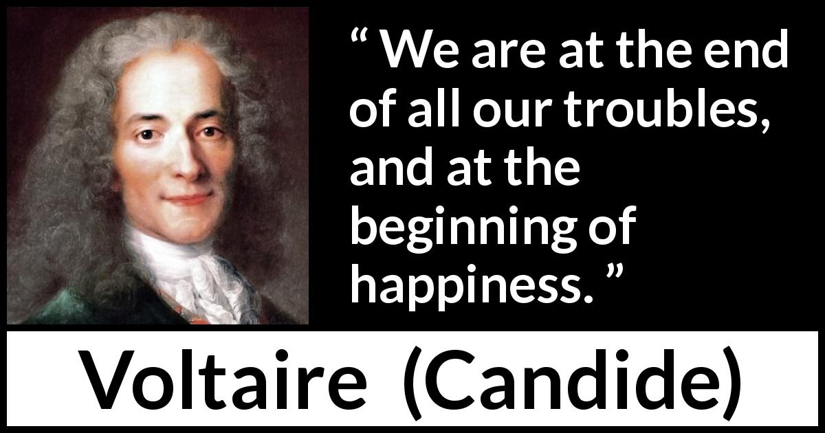 Voltaire quote about happiness from Candide - We are at the end of all our troubles, and at the beginning of happiness.