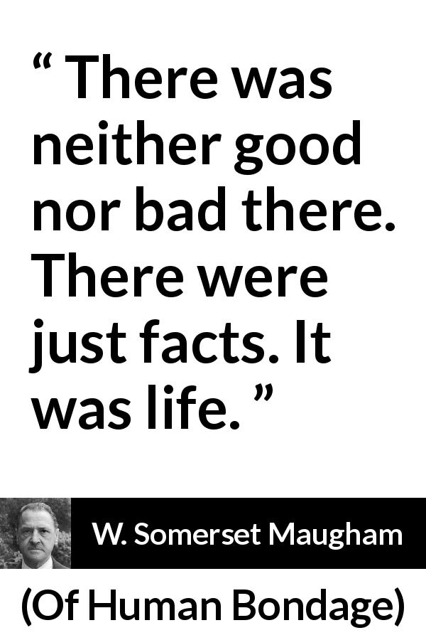 W. Somerset Maugham quote about bad from Of Human Bondage - There was neither good nor bad there. There were just facts. It was life.