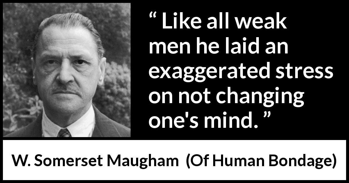 W. Somerset Maugham quote about mind from Of Human Bondage - Like all weak men he laid an exaggerated stress on not changing one's mind.