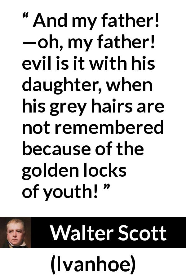 Walter Scott quote about youth from Ivanhoe - And my father! —oh, my father! evil is it with his daughter, when his grey hairs are not remembered because of the golden locks of youth!