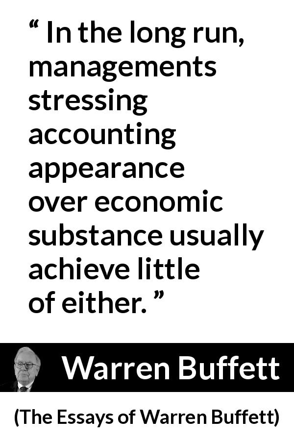 Warren Buffett quote about economy from The Essays of Warren Buffett - In the long run, managements stressing accounting appearance over economic substance usually achieve little of either.