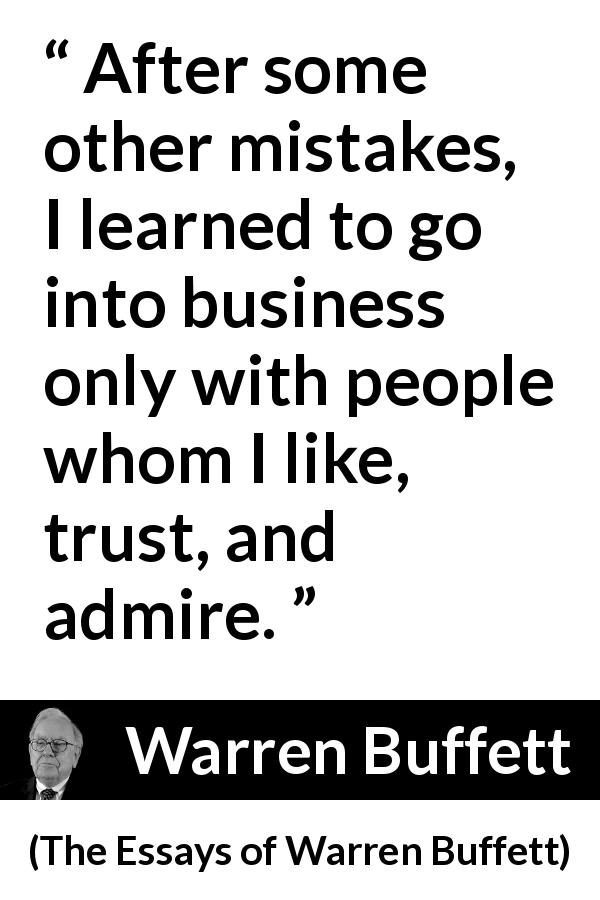 Warren Buffett quote about trust from The Essays of Warren Buffett - After some other mistakes, I learned to go into business only with people whom I like, trust, and admire.