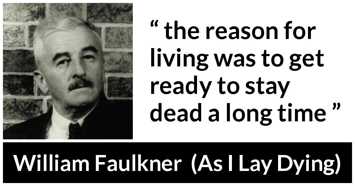 William Faulkner quote about death from As I Lay Dying - the reason for living was to get ready to stay dead a long time